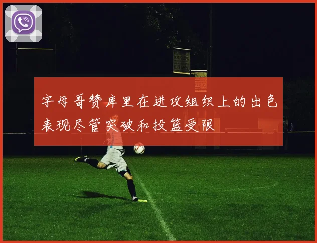 字母哥赞库里在进攻组织上的出色表现尽管突破和投篮受限
