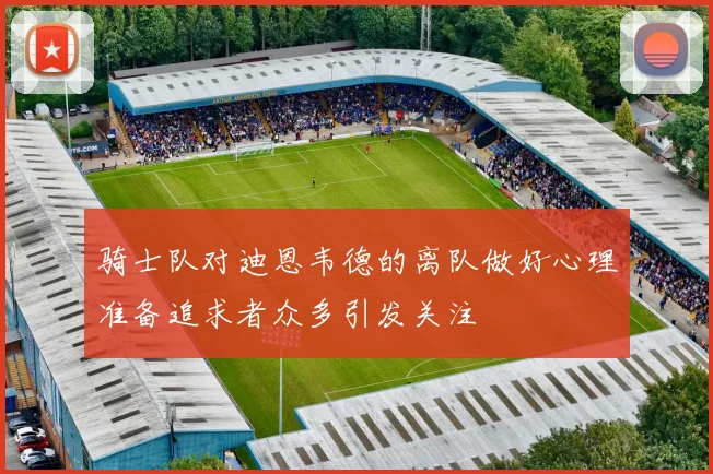 骑士队对迪恩韦德的离队做好心理准备追求者众多引发关注