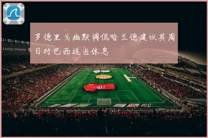 罗德里戈幽默调侃哈兰德建议其周日对巴西适当休息