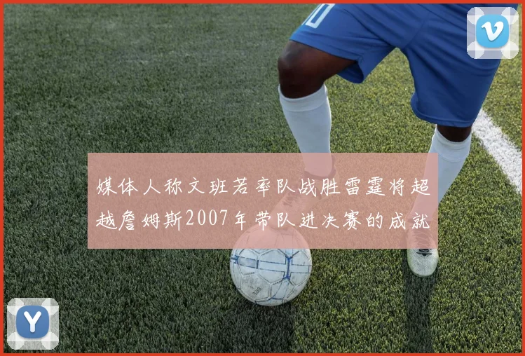 媒体人称文班若率队战胜雷霆将超越詹姆斯2007年带队进决赛的成就