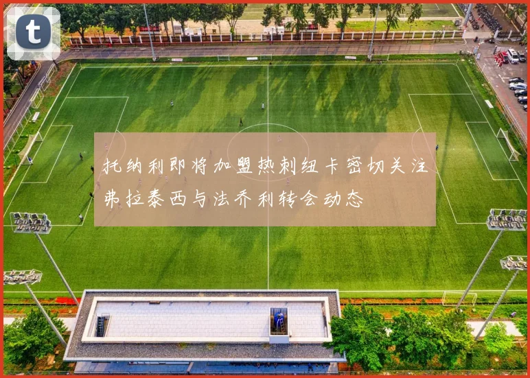 托纳利即将加盟热刺纽卡密切关注弗拉泰西与法乔利转会动态