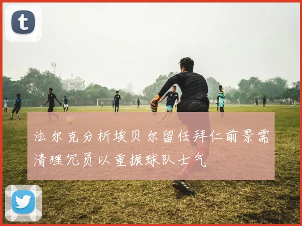 法尔克分析埃贝尔留任拜仁前景需清理冗员以重振球队士气