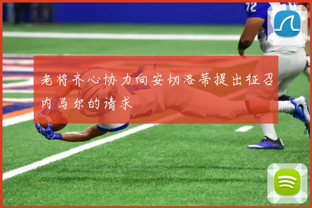 老将齐心协力向安切洛蒂提出征召内马尔的请求