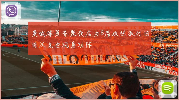 曼城球员齐聚夜店为B席欢送派对旧将沃克也现身助阵