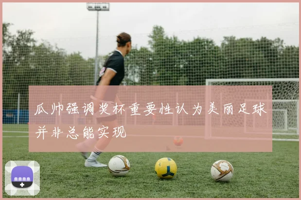 瓜帅强调奖杯重要性认为美丽足球并非总能实现