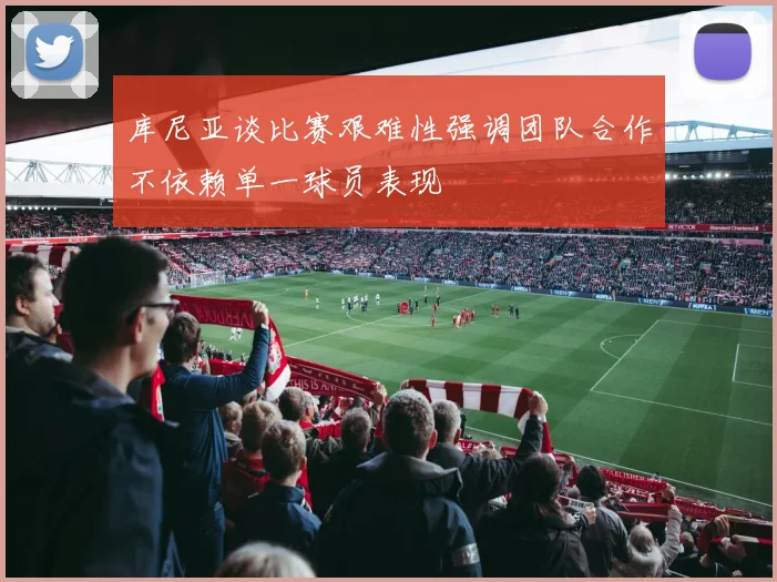 库尼亚谈比赛艰难性强调团队合作不依赖单一球员表现