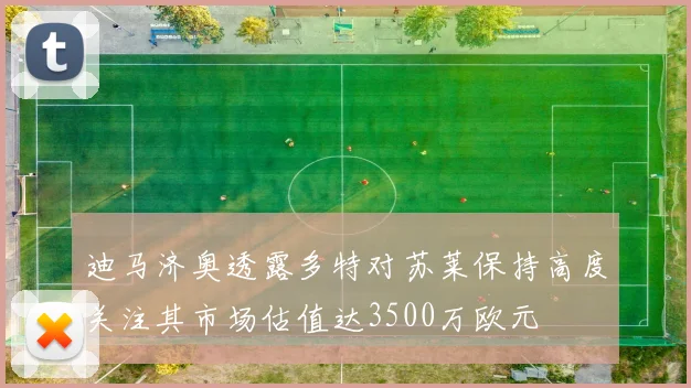 迪马济奥透露多特对苏莱保持高度关注其市场估值达3500万欧元