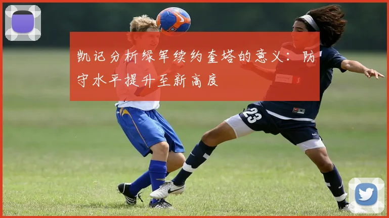 凯记分析绿军续约奎塔的意义：防守水平提升至新高度