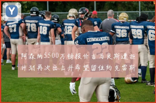阿森纳5500万镑报价吉马良斯遭拒计划再次出击并希望留住约克雷斯
