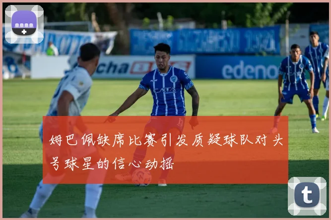 姆巴佩缺席比赛引发质疑球队对头号球星的信心动摇