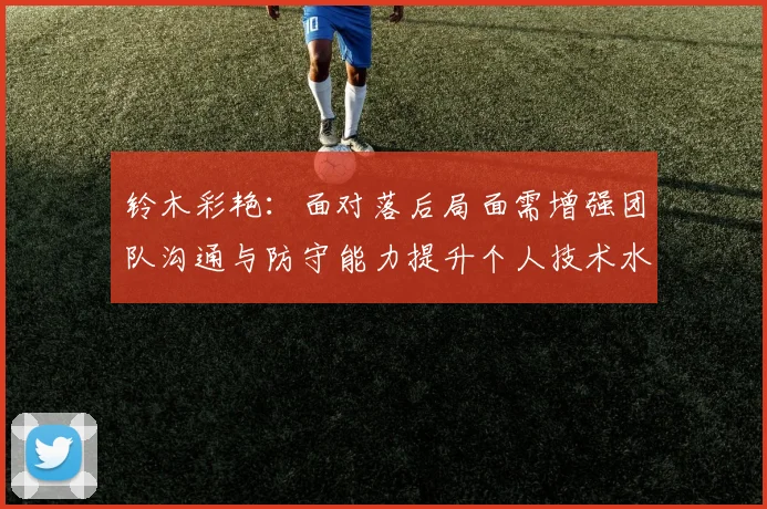 铃木彩艳：面对落后局面需增强团队沟通与防守能力提升个人技术水平