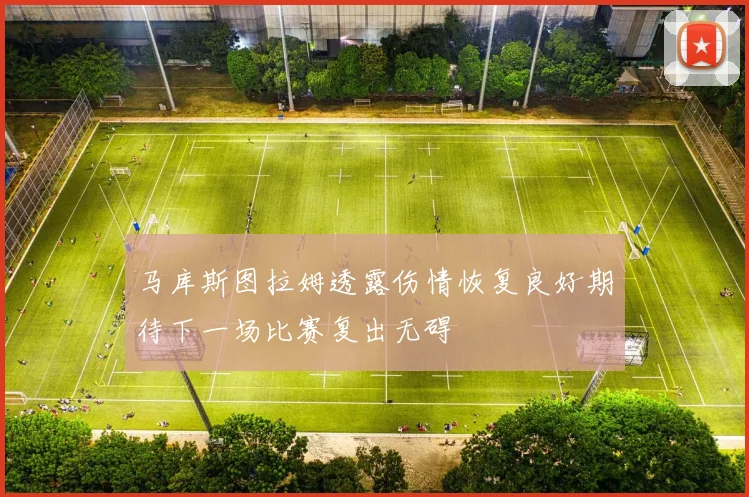 马库斯图拉姆透露伤情恢复良好期待下一场比赛复出无碍