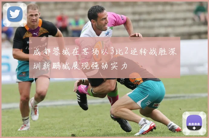 成都蓉城在客场以3比2逆转战胜深圳新鹏城展现强劲实力