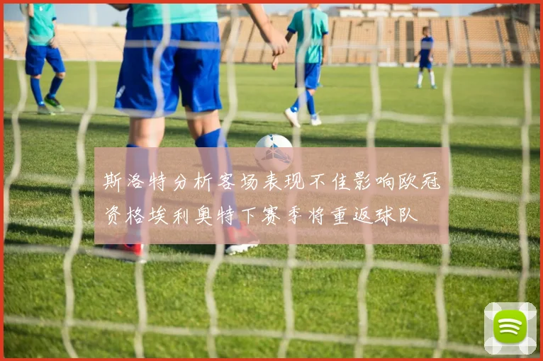 斯洛特分析客场表现不佳影响欧冠资格埃利奥特下赛季将重返球队