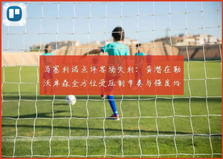 马塞利诺点评客场失利：黄潜在勒沃库森全方位受压制节奏与强度均不敌对手