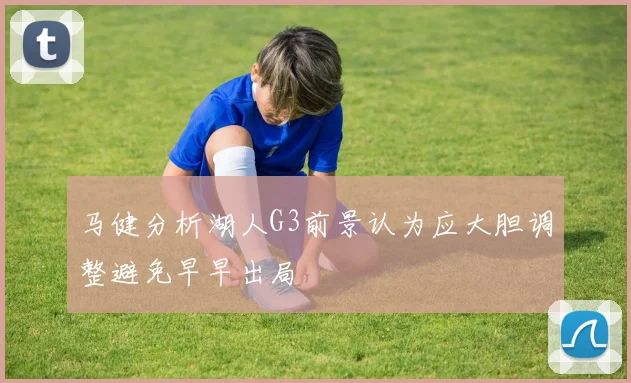 马健分析湖人G3前景认为应大胆调整避免早早出局