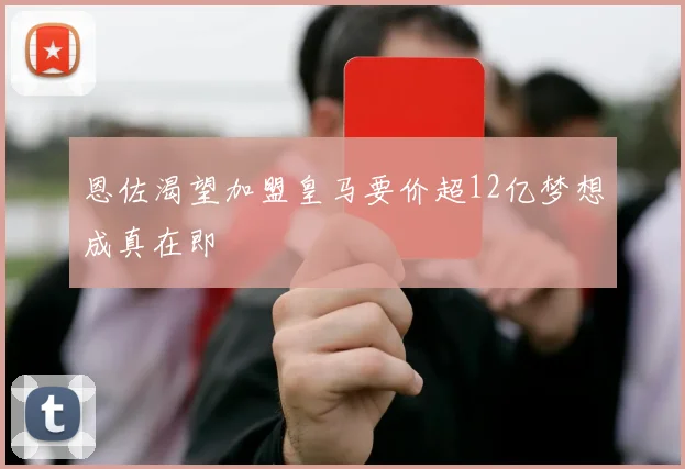 恩佐渴望加盟皇马要价超12亿梦想成真在即