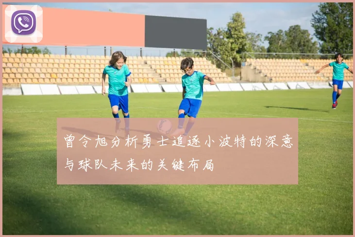 曾令旭分析勇士追逐小波特的深意与球队未来的关键布局