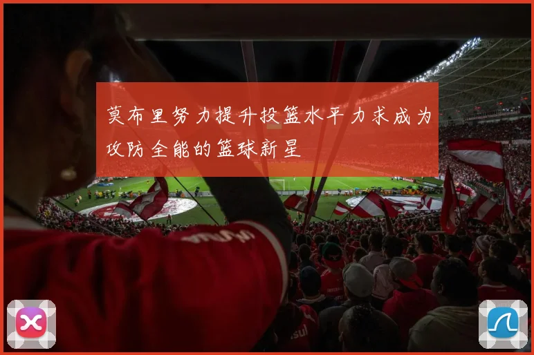 莫布里努力提升投篮水平力求成为攻防全能的篮球新星