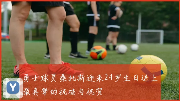 勇士球员桑托斯迎来24岁生日送上最真挚的祝福与祝贺