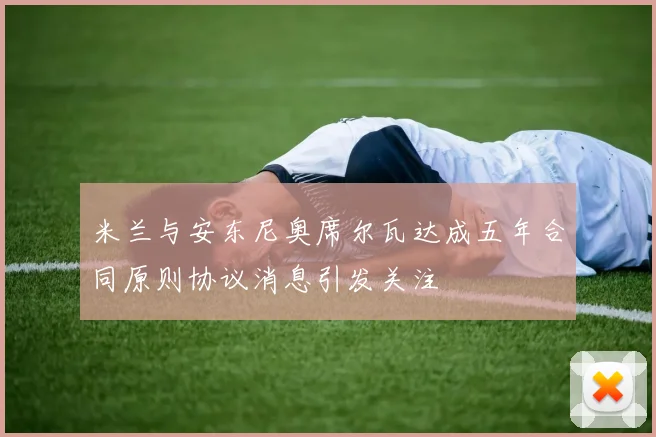 米兰与安东尼奥席尔瓦达成五年合同原则协议消息引发关注