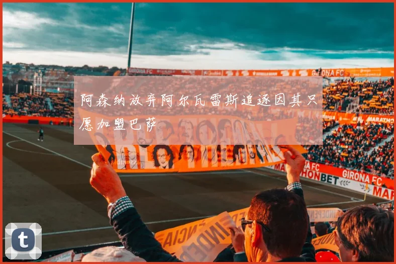 阿森纳放弃阿尔瓦雷斯追逐因其只愿加盟巴萨