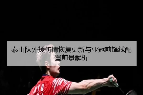 泰山队外援伤情恢复更新与亚冠前锋线配置前景解析 - J9